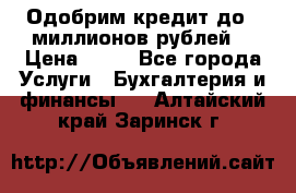 Одобрим кредит до 3 миллионов рублей. › Цена ­ 15 - Все города Услуги » Бухгалтерия и финансы   . Алтайский край,Заринск г.